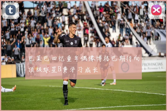 巴莱巴回忆童年偶像博格巴期待向顶级球星B费学习成长
