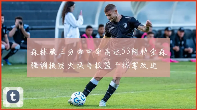 森林狼三分命中率高达53阿特金森强调换防失误与投篮干扰需改进