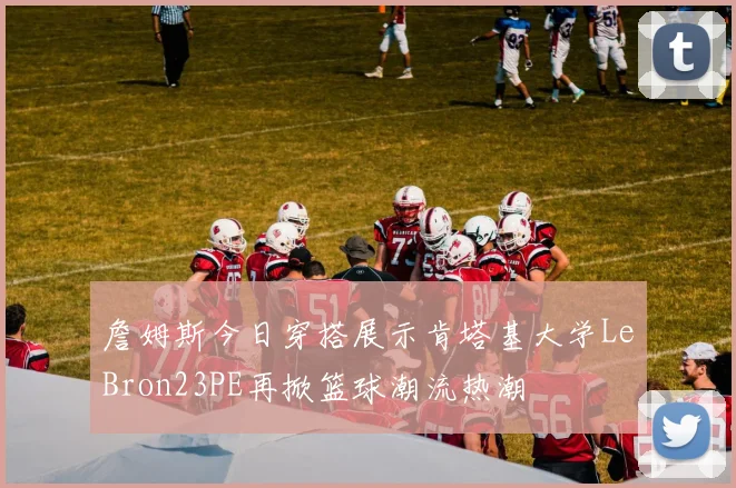 詹姆斯今日穿搭展示肯塔基大学LeBron23PE再掀篮球潮流热潮