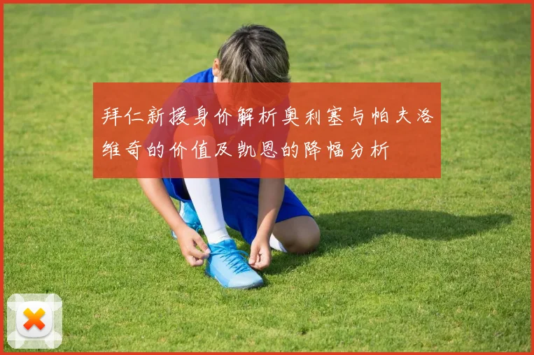 拜仁新援身价解析奥利塞与帕夫洛维奇的价值及凯恩的降幅分析
