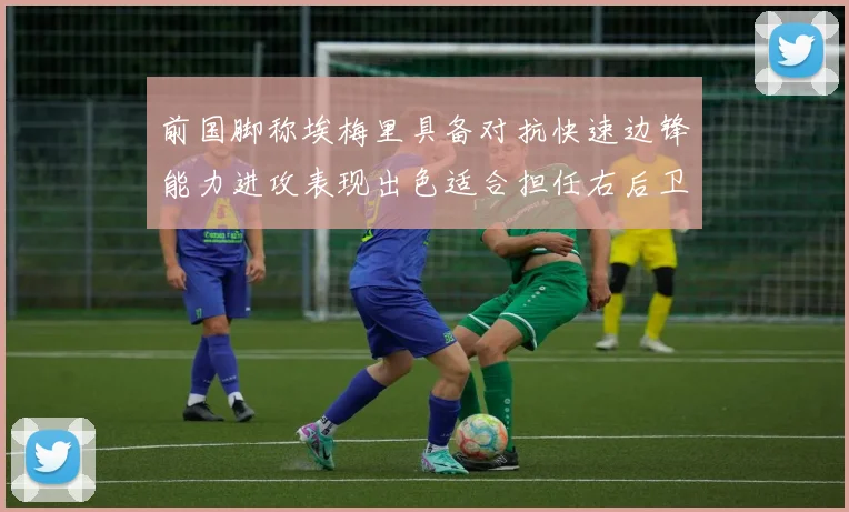 前国脚称埃梅里具备对抗快速边锋能力进攻表现出色适合担任右后卫