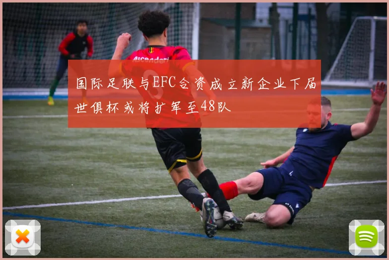 国际足联与EFC合资成立新企业下届世俱杯或将扩军至48队