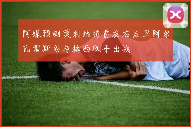 阿媒预测莫利纳将首发右后卫阿尔瓦雷斯或与梅西联手出战