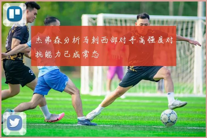 杰弗森分析马刺西部对手高强度对抗能力已成常态