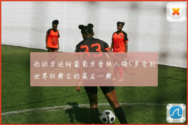 西班牙逆转葡萄牙晋级八强C罗告别世界杯舞台的最后一舞