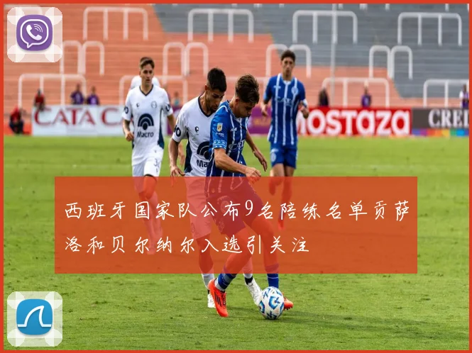 西班牙国家队公布9名陪练名单贡萨洛和贝尔纳尔入选引关注