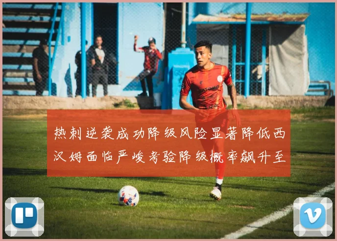 热刺逆袭成功降级风险显著降低西汉姆面临严峻考验降级概率飙升至77