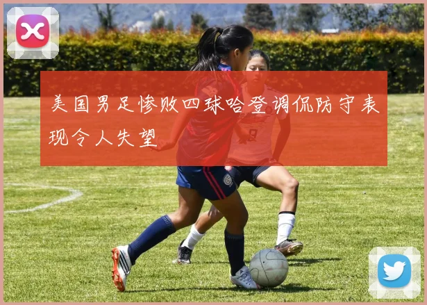 美国男足惨败四球哈登调侃防守表现令人失望