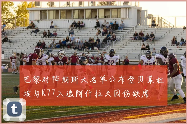 巴黎对阵朗斯大名单公布登贝莱杜埃与K77入选阿什拉夫因伤缺席