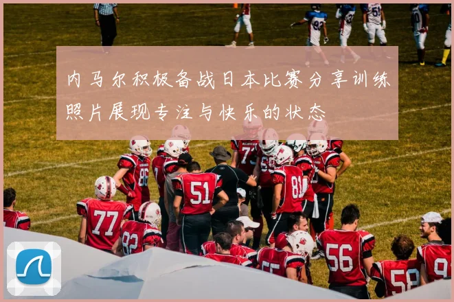 内马尔积极备战日本比赛分享训练照片展现专注与快乐的状态