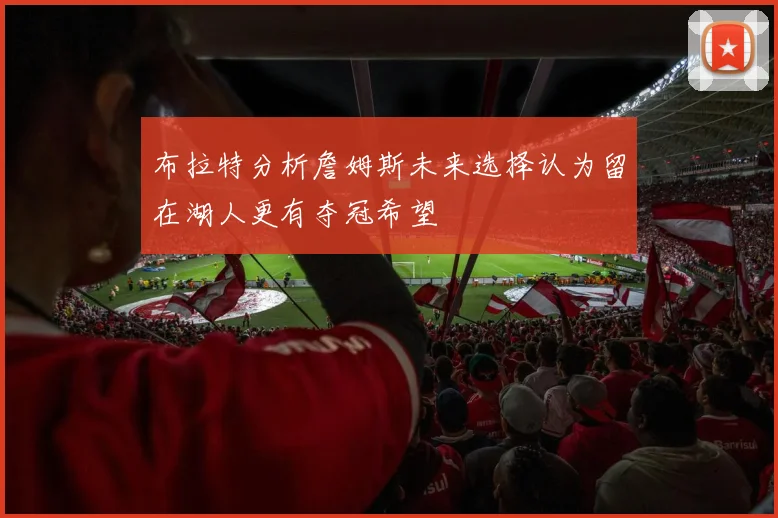 布拉特分析詹姆斯未来选择认为留在湖人更有夺冠希望