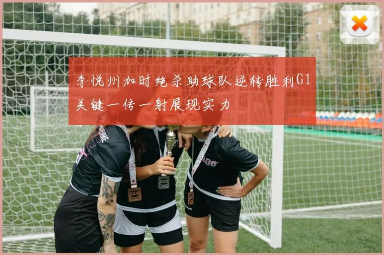 李悦州加时绝杀助球队逆转胜利G1关键一传一射展现实力