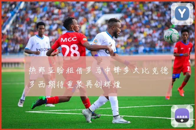 热那亚盼租借罗马中锋多夫比克德罗西期待重聚再创辉煌