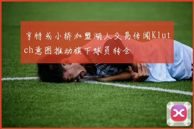 亨特或小桥加盟湖人交易传闻Klutch意图推动旗下球员转会