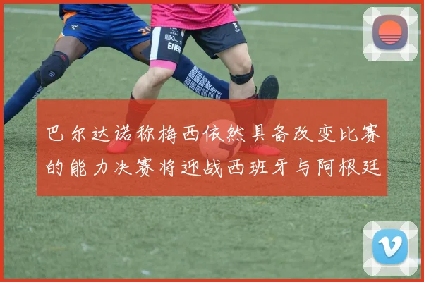 巴尔达诺称梅西依然具备改变比赛的能力决赛将迎战西班牙与阿根廷