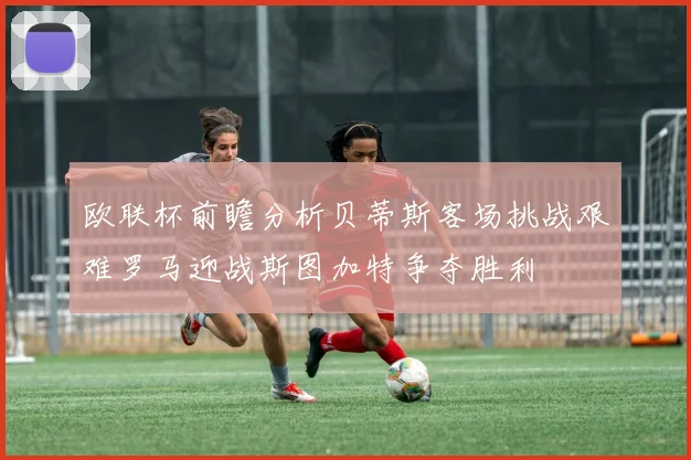 欧联杯前瞻分析贝蒂斯客场挑战艰难罗马迎战斯图加特争夺胜利