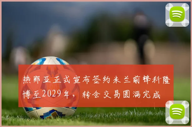 热那亚正式宣布签约米兰前锋科隆博至2029年，转会交易圆满完成