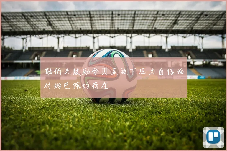 勒伯夫鼓励登贝莱放下压力自信面对姆巴佩的存在