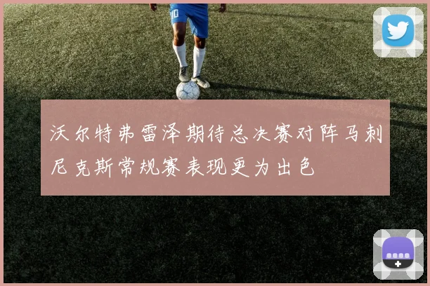 沃尔特弗雷泽期待总决赛对阵马刺尼克斯常规赛表现更为出色