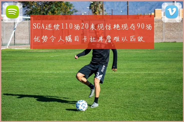 SGA连续110场20表现惊艳现存90场优势令人瞩目卡杜库詹难以匹敌